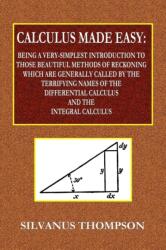 Calculus Made Easy - Being a Very-Simplest Introduction to Those Beautiful Methods of Reckoning Which Are Generally Called by the TERRIFYING NAMES of the Differential Calculus and the Integral Calculus (ISBN: 9780359077977)