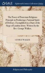 The Power of Protestant Religious Principle in Producing a National Spirit of Defence, Exemplified in a Diary of the Siege of London-derry. Written by the Rev. George Walker, (ISBN: 9781385747490)