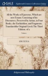All the Works of Epictetus, Which are now Extant; Consisting of his Discourses, Preserved by Arrian, in Four Books, the Enchiridion, and Fragments. Translatedthe Original Greek The Third Edition. of 2; Volume 1 (ISBN: 9781385537329)
