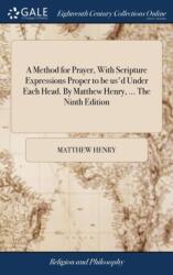 A Method for Prayer, With Scripture Expressions Proper to be us'd Under Each Head. By Matthew Henry, . . . The Ninth Edition (ISBN: 9781385504246)