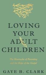 Loving Your Adult Children: The Heartache of Parenting and the Hope of the Gospel - Gaye B. Clark (ISBN: 9781433589324)