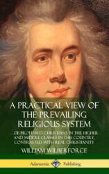 Practical View of the Prevailing Religious System: . . . of Professed Christians in the Higher and Middle Classes in this Country, Contrasted with Real Christianity (ISBN: 9780359727032)