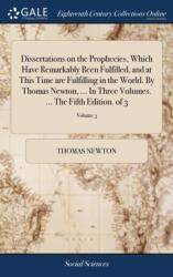 Dissertations on the Prophecies, Which Have Remarkably Been Fulfilled, and at This Time are Fulfilling in the World. By Thomas Newton, . . . In Three Volumes. . . . The Fifth Edition. of 3; Volume 3 (ISBN: 9781385412473)