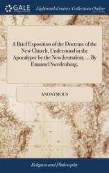 Brief Exposition of the Doctrine of the New Church, Understood in the Apocalypse by the New Jerusalem; . . . By Emanuel Swedenborg, (ISBN: 9781379379201)