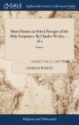 Short Hymns on Select Passages of the Holy Scriptures. By Charles Wesley, . . . of 2; Volume 1 (ISBN: 9781379772408)