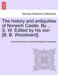 History and Antiquities of Norwich Castle. by . . . S. W. Edited by His Son (ISBN: 9781241525309)