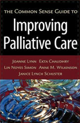Common Sense Guide to Improving Palliative Care - Lynn, Joanne (Senior Natural Scientist, The RAND Corporation), Ekta (Quality Improvement Specialist) Chaudhry, Lin Noyes (Quality and Research Specialist) Simon, Wilkinson, Anne M. (Senior Social and Beh (
