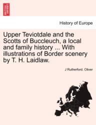 Upper Teviotdale and the Scotts of Buccleuch, a local and family history . . . With illustrations of Border scenery by T (ISBN: 9781241595227)