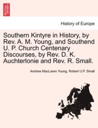 Southern Kintyre in History, by REV. A. M. Young, and Southend U. P. Church Centenary Discourses, by REV. D. K. Auchterlonie and REV. R. Small (ISBN: 9781241066758)