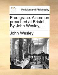 Free Grace. a Sermon Preached at Bristol. by John Wesley, (ISBN: 9781171152309)