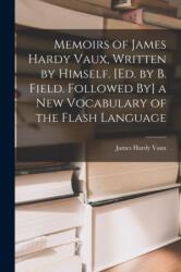 Memoirs of James Hardy Vaux, Written by Himself. [Ed. by B. Field. Followed By] a New Vocabulary of the Flash Language (ISBN: 9781016156929)