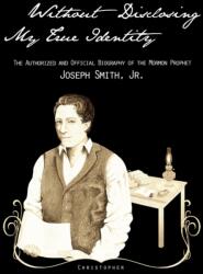 Without Disclosing My True Identity-The Authorized and Official Biography of the Mormon Prophet, Joseph Smith, Jr (ISBN: 9781937390013)