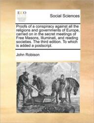 Proofs of a Conspiracy Against All the Religions and Governments of Europe, Carried on in the Secret Meetings of Free Masons, Illuminati, and Reading Societies. the Third Edition. to Which Is Added a PostScript (ISBN: 9781170773772)