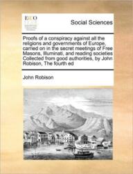Proofs of a conspiracy against all the religions and governments of Europe, carried on in the secret meetings of Free Masons, Illuminati, and reading societies Collected from good authorities, by John Robison, The fourth ed (ISBN: 9781171405566)