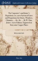 Carpenter's and Joiner's Repository; or, a new System of Lines and Proportions for Doors, Windows, Chimnies, . . . &c. &c. . . . By W. Pain, Joiner. A new Edition. Engraved on Sixty-nine Copper Plates (ISBN: 9781379464686)