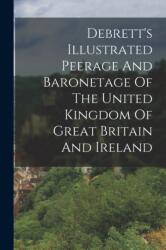 Debrett's Illustrated Peerage And Baronetage Of The United Kingdom Of Great Britain And Ireland (ISBN: 9781017234107)
