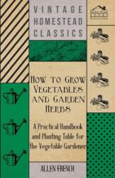 How To Grow Vegetables And Garden Herbs - A Practical Handbook And Planting Table For The Vegatable Gardener (ISBN: 9781446084564)