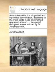 Complete Collection of Genteel and Ingenious Conversation, According to the Most Polite Mode and Method Now Used at Court, . . . in Several Dialogues. a New Edition. by Dr. Jonathan Swift (ISBN: 9781170150894)