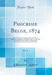 Pasicrisie Belge, 1874, Vol. 1: Recueil General de la Jurisprudence des Cours Et Tribunaux de Belgique, en Matiere Civile, Commerciale, Criminelle, de Droit Public Et Administratif; Annee 1874; Arrets de la Cour de Cassation (ISBN: 9780331214482)