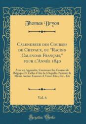 Calendrier des Courses de Chevaux, ou "Racing Calendar Francais, " pour l'Annee 1840, Vol. 6: Avec un Appendix, Contenant les Courses de Belgique Et Celles dAix-la-Chapelle, Pendant la Meme Annee, Courses A Venir, Etc. , Etc. , Etc (ISBN: 9780483284425)