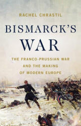 Bismarck's War: The Franco-Prussian War and the Making of Modern Europe - CHRASTIL RACHEL (ISBN: 9781541604094)