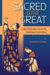 Sacred and Great: A Brief Introduction to the Traditional Latin Mass - Joseph Shaw (ISBN: 9781960711120)