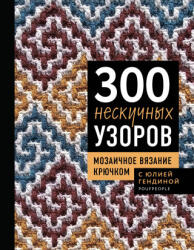 300 нескучных узоров. Мозаичное вязание крючком с Юлией Гендиной - Юлия Гендина (ISBN: 9785042300615)