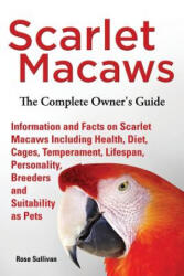Scarlet Macaws, Information and Facts on Scarlet Macaws, The Complete Owner's Guide including Breeding, Lifespan, Personality, Cages, Temperament, Die - Rose Sullivan (ISBN: 9781909820258)