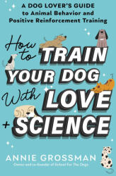 How to Train Your Dog with Love + Science: A Dog Lover's Guide to Animal Behavior and Positive Reinforcement Training - Annie Grossman (ISBN: 9781728272795)