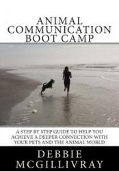 Animal Communication Boot Camp: A step by step program to help you achieve a deeper communication with your pets and the animal world. - Debbie McGillivray (ISBN: 9781495922510)