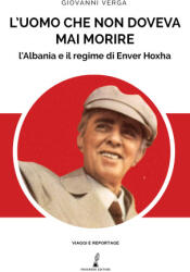 uomo che non doveva mai morire. L’Albania e il regime di Enver Hoxha - Giovanni Verga (ISBN: 9791281091290)