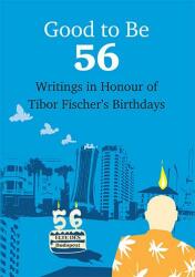 Good To Be 56 - Writings in Honour of Tibor Fischer's Birthdays (2014)