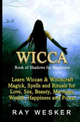 Wicca: Book of Shadows for Beginners: Learn Wiccan Magick, Spells and Rituals for Love, Sex, Beauty, Marriage, Wealth, Happin - Ray Wesker (ISBN: 9781512270969)
