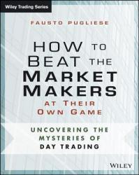 How to Beat the Market Makers at Their Own Game - Uncovering the Mysteries of Day Trading - Fausto Pugliese (2014)