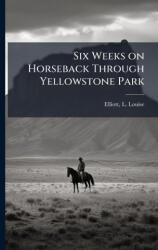 Six Weeks on Horseback Through Yellowstone Park - L. Louise Elliott (ISBN: 9781025229539)