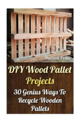 DIY Wood Pallet Projects: 30 Genius Ways To Recycle Wooden Pallets - Hudson Potter (ISBN: 9781544160481)