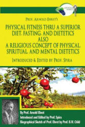 Prof. Arnold Ehret's Physical Fitness Thru a Superior Diet, Fasting, and Dietetics Also a Religious Concept of Physical, Spiritual, and Mental Dieteti - Arnold Ehret, Prof Spira, Prof Spira (ISBN: 9780997702644)