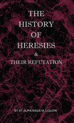 The History of Heresies and Their Refutation - St Alphonsus M. Liguori, The Right Mullock (ISBN: 9780982583067)