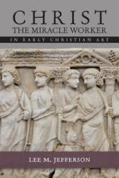 Christ the Miracle Worker in Early Christian Art - Lee M. Jefferson (ISBN: 9781451477931)