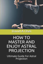 How to Master and Enjoy Astral Projection: Ultimate Guide For Astral Projection - David a. Osei (ISBN: 9781674257891)