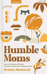 Humble Moms: How the Work of Christ Sustains the Work of Motherhood - Kristen Wetherell (ISBN: 9781087751016)