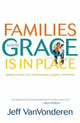 Families Where Grace Is in Place - Building a Home Free of Manipulation, Legalism, and Shame - Jeff Van Vonderen (ISBN: 9780764207938)