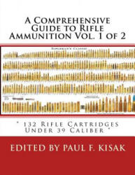 A Comprehensive Guide to Rifle Ammunition Vol. 1 of 2: " 132 Rifle Cartridges Under 39 Caliber " - Edited by Paul F Kisak (ISBN: 9781530240708)