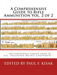 A Comprehensive Guide to Rifle Ammunition Vol. 2 of 2: " 150 Cartridges larger than 50 cal. Including Metric Cartridges " - Edited by Paul F Kisak (ISBN: 9781530241002)