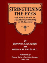 Strengthening The Eyes - A New Course in Scientific Eye Training in 28 Lessons by Bernarr MacFadden & William H. Bates M. D. - Bernarr a Macfadden, William H Bates (2011)