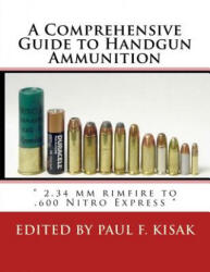 A Comprehensive Guide to Handgun Ammunition: " 2.34 mm rimfire to . 600 Nitro Express " - Edited by Paul F Kisak (ISBN: 9781523487714)