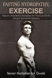 Fasting - Hydropathy - Exercise: Nature's Wonderful Remedies For The Cure Of All Chronic And Acute Diseases (ISBN: 9781481148795)