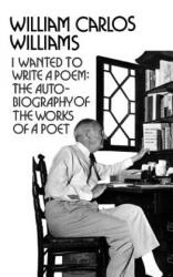 I Wanted to Write a Poem: The Autobiography of the Works of a Poet - William Carlos Williams, Edith Heal Berrien (ISBN: 9780811207072)