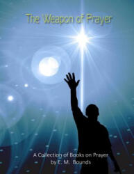 The Weapon of Prayer: A Collection of Books on Prayer by E. M. Bounds - E M Bounds (ISBN: 9781484078754)