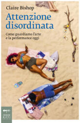 Attenzione disordinata. Come guardiamo l'arte e la performance oggi - Claire Bishop (2025)